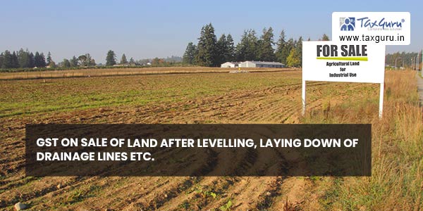 GST on sale of land after levelling, laying down of drainage lines etc.