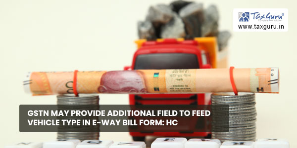 GSTN may provide additional field to feed vehicle type in E-way bill Form: HC