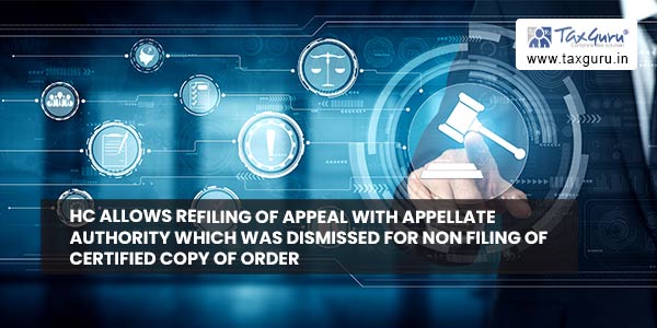 HC allows refiling of Appeal with Appellate Authority which was dismissed for non filing of certified copy of order