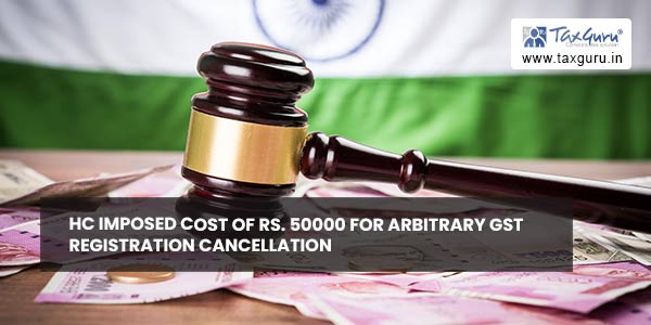 HC imposed cost of Rs. 50000 for arbitrary GST registration cancellation