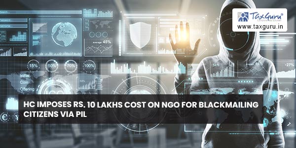 HC imposes Rs. 10 Lakhs Cost on NGO for Blackmailing Citizens via PIL