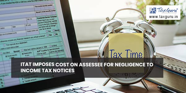 ITAT Imposes Cost on Assessee for negligence to Income Tax Notices