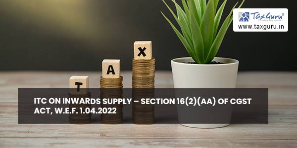 ITC on inwards supply – Section 16(2)(aa) of CGST Act, w.e.f. 1.04.2022