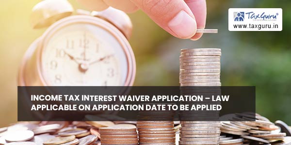 Income Tax Interest Waiver Application - Law applicable on application date to be applied