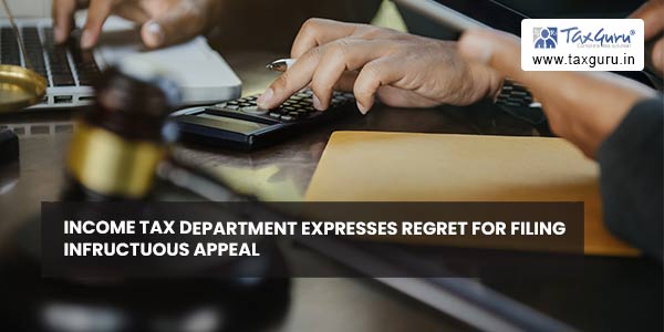 Income Tax department expresses regret for filing infructuous appeal