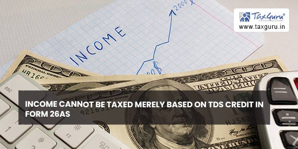 Income cannot be taxed merely based on TDS credit in Form 26AS