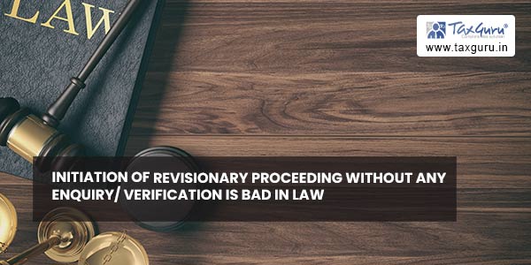 Initiation of revisionary proceeding without any enquiry verification is bad in law