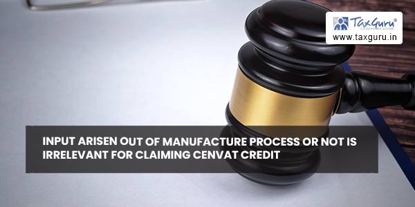 Input arisen out of manufacture process or not is irrelevant for claiming Cenvat Credit