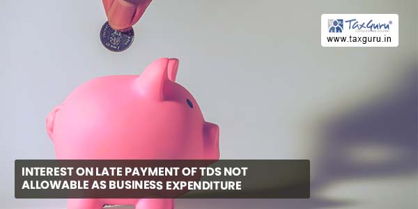 Interest on late payment of TDS not allowable as business expenditure