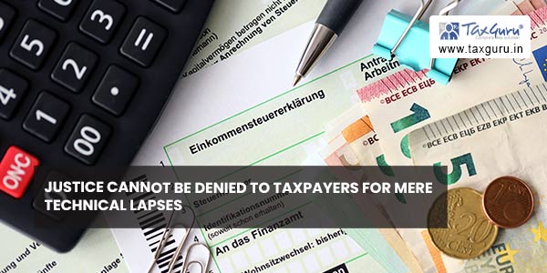 Justice cannot be denied to Taxpayers for Mere Technical Lapses