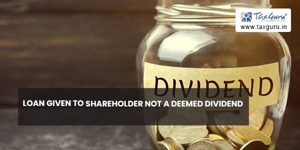 Loan given to shareholder not a deemed dividend
