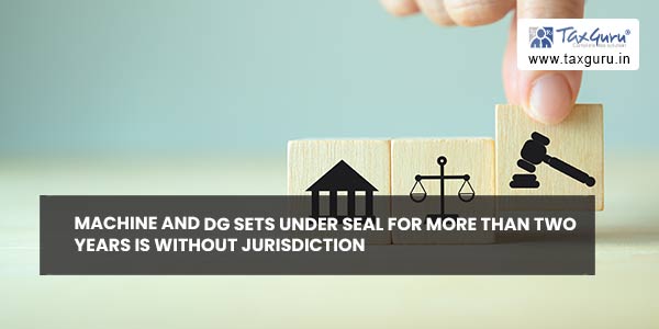 Machine and DG sets under seal for more than two years is without jurisdiction