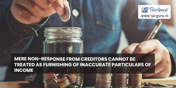 Mere Non-response from creditors cannot be treated as furnishing of inaccurate particulars of income