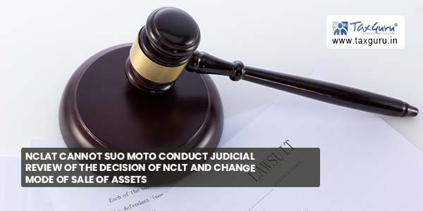 NCLAT cannot suo moto conduct judicial review of decision of NCLT and change mode of sale of assets