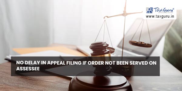 No delay in appeal filing if order not been served on Assessee