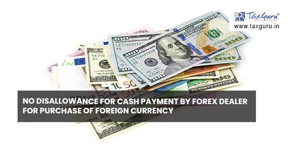 No disallowance for Cash payment by forex dealer for purchase of foreign currency 