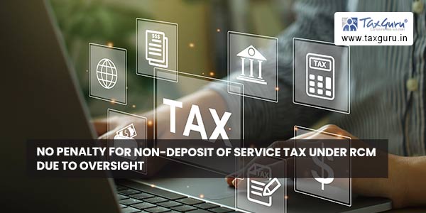 No penalty for Non-deposit of Service Tax under RCM due to Oversight
