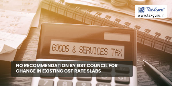 No recommendation by GST Council for change in existing GST rate slabs