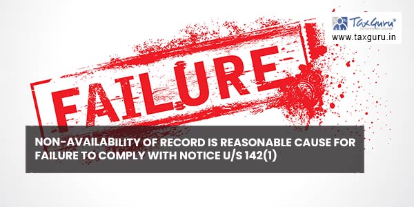 Non-availability of record is reasonable cause for failure to comply with notice us 142(1)