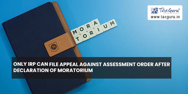 Only IRP can file Appeal against Assessment Order after declaration of Moratorium
