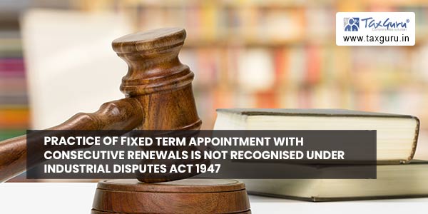 Practice of fixed term appointment with consecutive renewals is not recognised under Industrial Disputes Act 1947