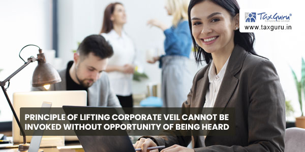 Principle of lifting corporate veil cannot be invoked without opportunity of being heard