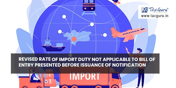 Revised rate of import duty not applicable to bill of entry presented before issuance of notification