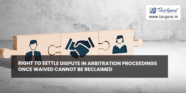 Right to settle dispute in arbitration proceedings once waived cannot be reclaimed