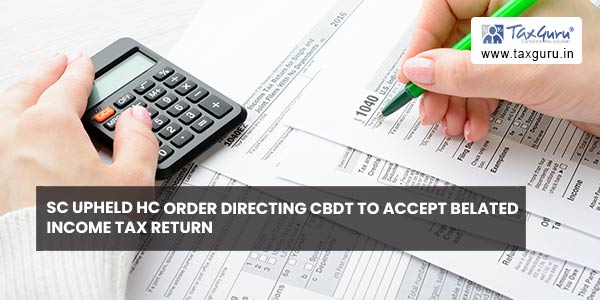SC upheld HC Order Directing CBDT to Accept Belated Income Tax Return