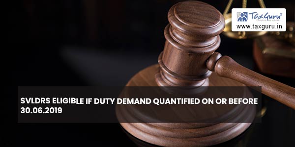 SVLDRS eligible if duty demand quantified on or before 30.06.2019