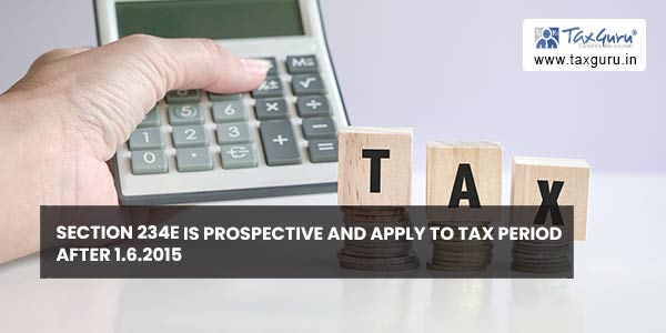 Section 234E is prospective and apply to tax period after 1.6.2015