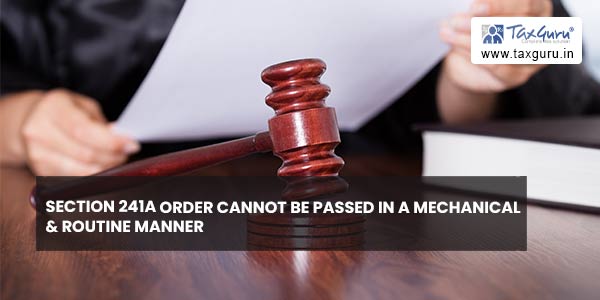 Section 241A order cannot be passed in a mechanical & routine manner