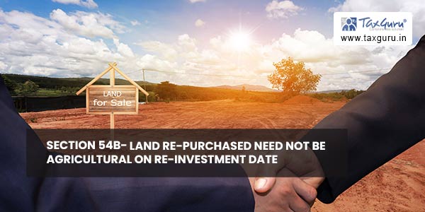 Section 54B- Land Re-purchased need not be Agricultural on Re-Investment date