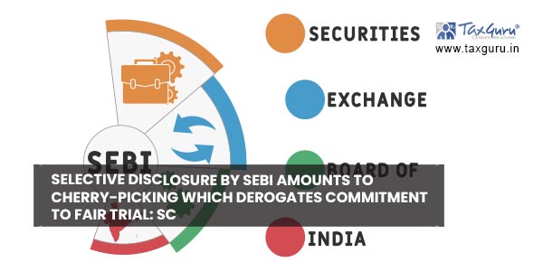 Selective disclosure by SEBI amounts to cherry-picking which derogates commitment to fair trial SC