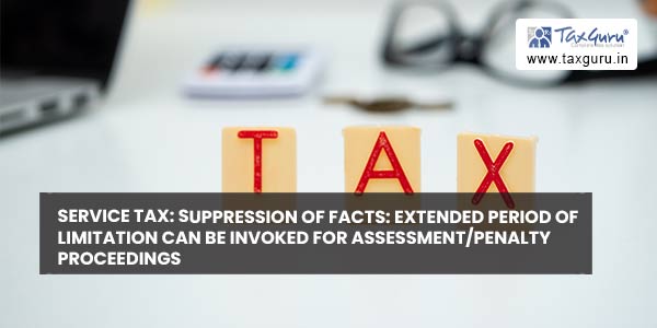 Service Tax Suppression of Facts Extended Period of Limitation Can Be Invoked For Assessment-Penalty Proceedings