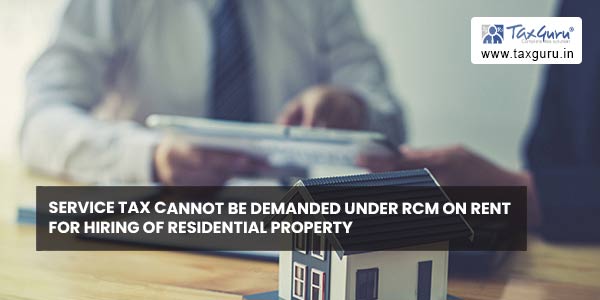 Service Tax cannot be demanded under RCM on rent for hiring of residential property