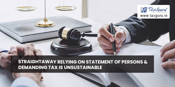 Straightaway relying on statement of persons & demanding tax is unsustainable