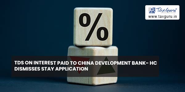 TDS on interest paid to China Development Bank- HC dismisses Stay Application