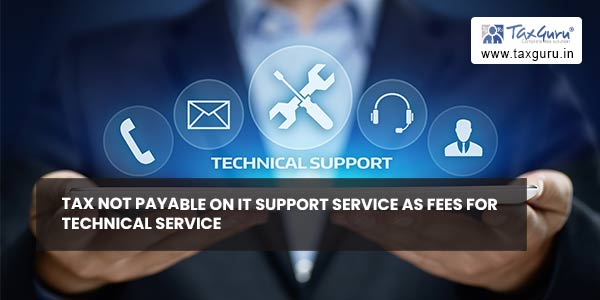 Tax not payable on IT support service as Fees for Technical service