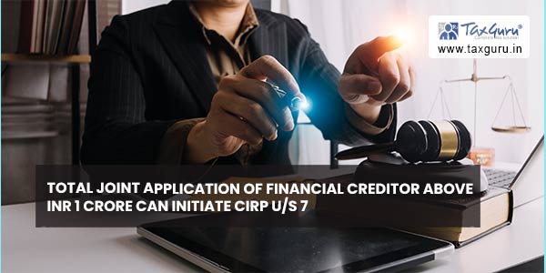 Total joint application of financial creditor above INR 1 Crore can initiate CIRP us 7