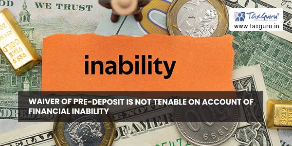 Waiver of pre-deposit is not tenable on account of financial inability