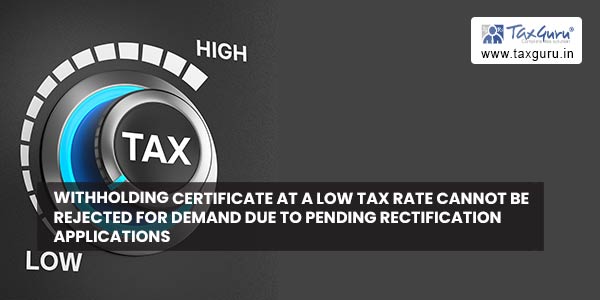 Withholding certificate at a low tax rate cannot be rejected for demand due to pending rectification applications