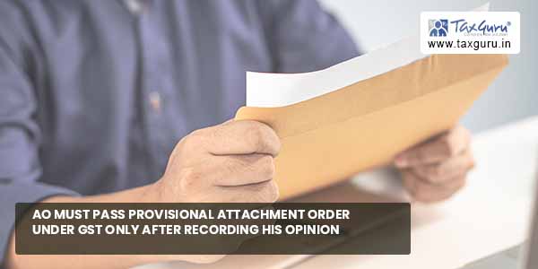 AO must pass provisional attachment order under GST only after recording his opinion