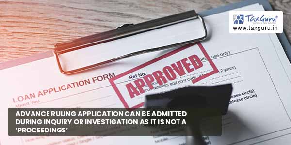 Advance ruling application can be admitted during inquiry or investigation as it is not a ‘proceedings’ 