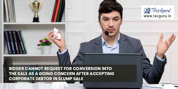 Bidder cannot request for conversion into sale as a going concern after accepting Corporate Debtor in slump sale