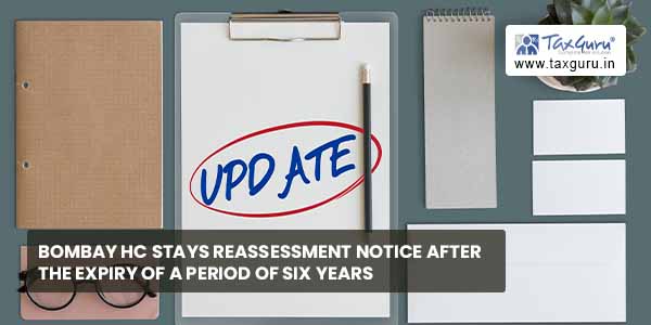 Bombay HC stays reassessment notice after expiry of a period of six years