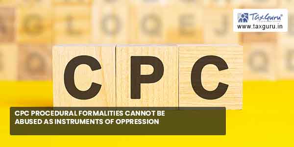 CPC procedural formalities cannot be abused as instrument of oppression