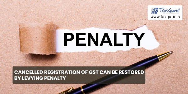 Cancelled registration of GST can be restored by levying penalty