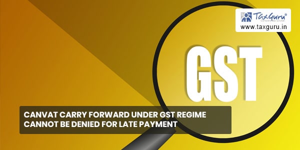 Canvat carry forward under GST regime cannot be denied for late payment