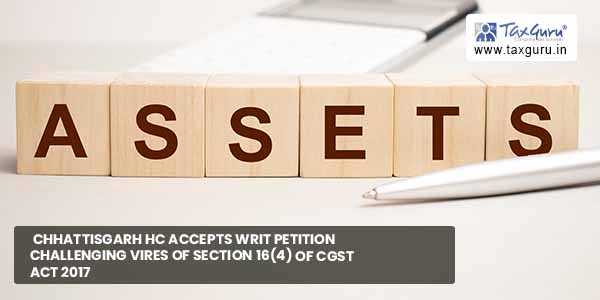 Chhattisgarh HC accepts Writ petition challenging Vires of Section 16(4) of CGST Act 2017